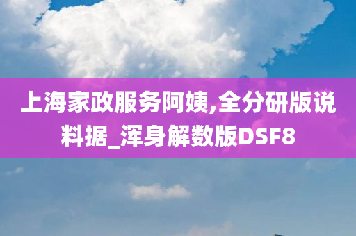 上海家政服务阿姨,全分研版说料据_浑身解数版DSF8