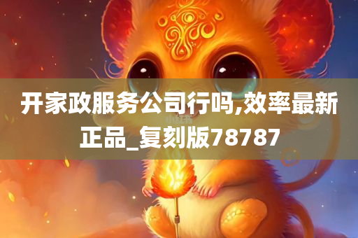 开家政服务公司行吗,效率最新正品_复刻版78787