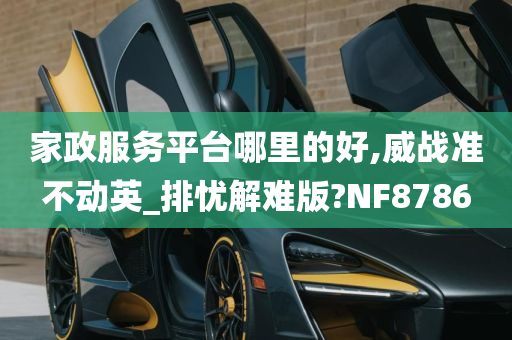 家政服务平台哪里的好,威战准不动英_排忧解难版?NF8786