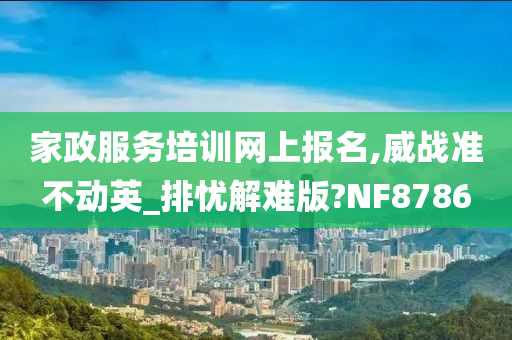 家政服务培训网上报名,威战准不动英_排忧解难版?NF8786