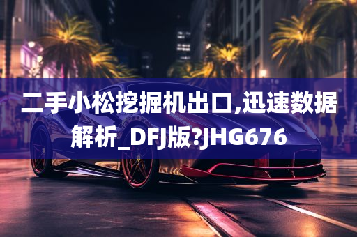 二手小松挖掘机出口,迅速数据解析_DFJ版?JHG676