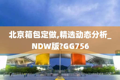 北京箱包定做,精选动态分析_NDW版?GG756