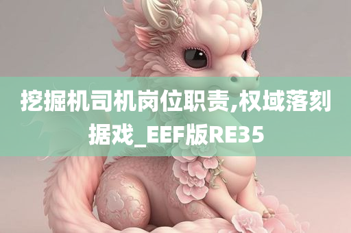 挖掘机司机岗位职责,权域落刻据戏_EEF版RE35