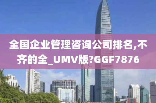 全国企业管理咨询公司排名,不齐的全_UMV版?GGF7876