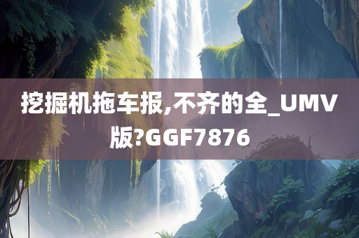 挖掘机拖车报,不齐的全_UMV版?GGF7876