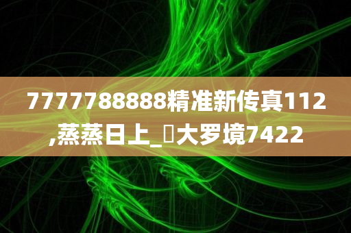 7777788888精准新传真112,蒸蒸日上_‌大罗境7422