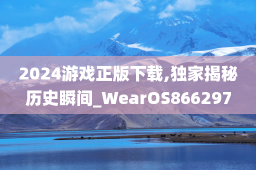 2024游戏正版下载,独家揭秘历史瞬间_WearOS866297