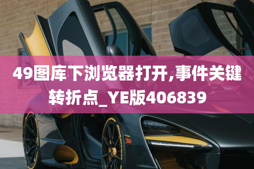 49图库下浏览器打开,事件关键转折点_YE版406839