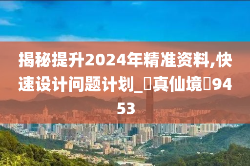 揭秘提升2024年精准资料,快速设计问题计划_‌真仙境‌9453