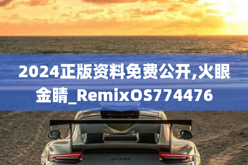 2024正版资料免费公开,火眼金睛_RemixOS774476