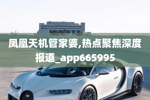 凤凰天机管家婆,热点聚焦深度报道_app665995