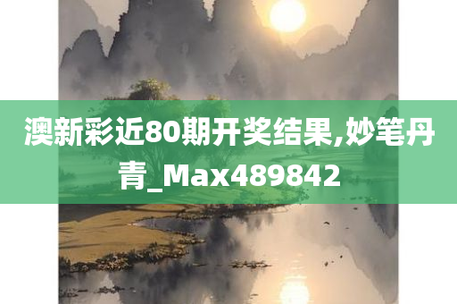 澳新彩近80期开奖结果,妙笔丹青_Max489842