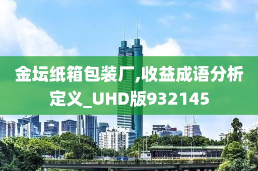 金坛纸箱包装厂,收益成语分析定义_UHD版932145