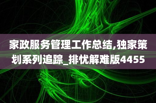 家政服务管理工作总结,独家策划系列追踪_排忧解难版4455