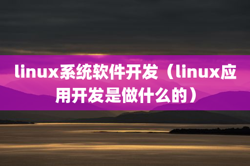 linux系统软件开发（linux应用开发是做什么的）