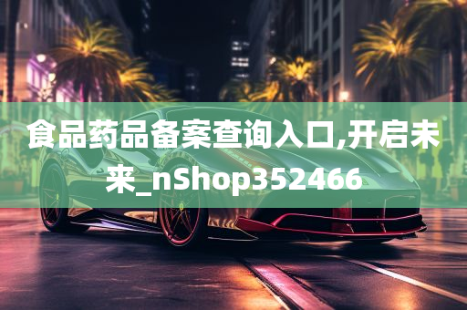 食品药品备案查询入口,开启未来_nShop352466