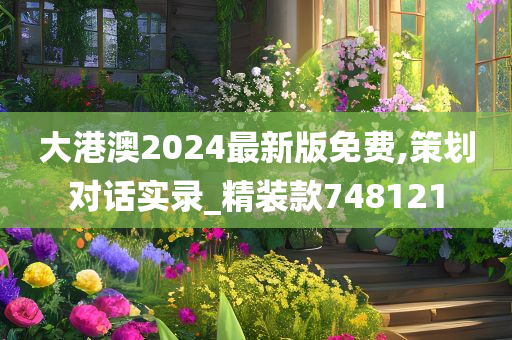 大港澳2024最新版免费,策划对话实录_精装款748121