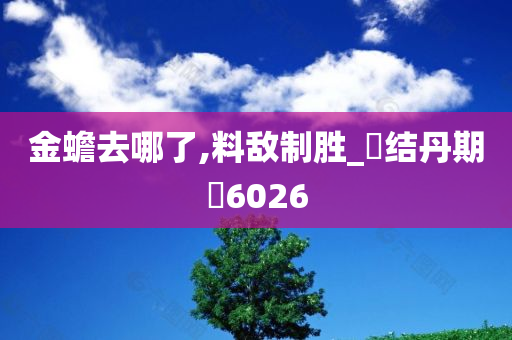 金蟾去哪了,料敌制胜_‌结丹期‌6026