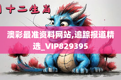 澳彩最准资料网站,追踪报道精选_VIP829395