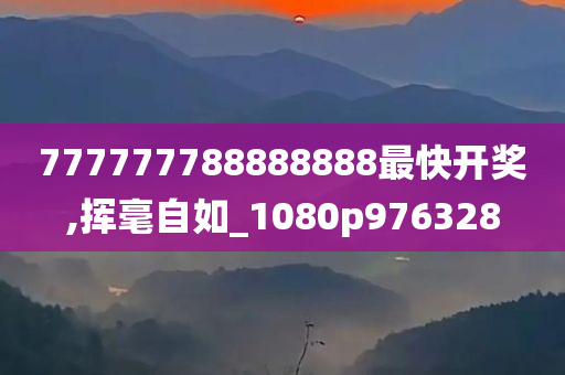 777777788888888最快开奖,挥毫自如_1080p976328