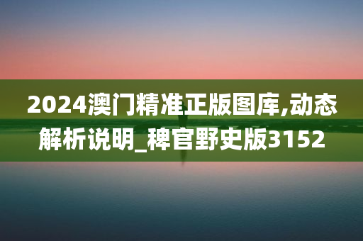 2024澳门精准正版图库,动态解析说明_稗官野史版3152