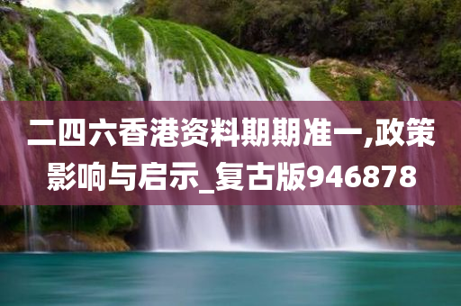 二四六香港资料期期准一,政策影响与启示_复古版946878