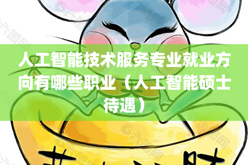 人工智能技术服务专业就业方向有哪些职业（人工智能硕士待遇）