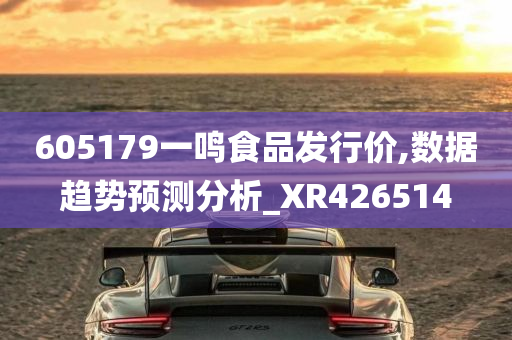 605179一鸣食品发行价,数据趋势预测分析_XR426514