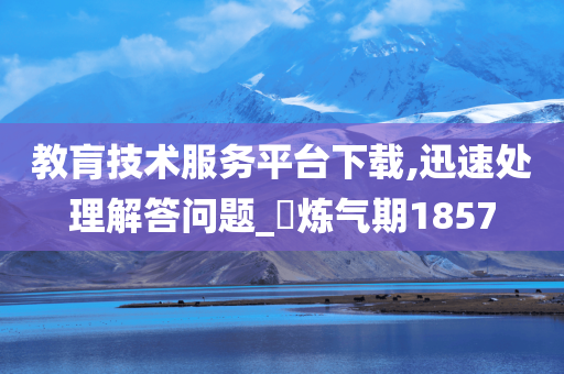 教肓技术服务平台下载,迅速处理解答问题_‌炼气期1857