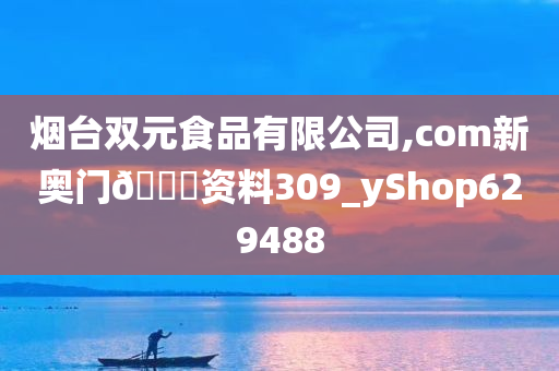 烟台双元食品有限公司,com新奥门🐎资料309_yShop629488