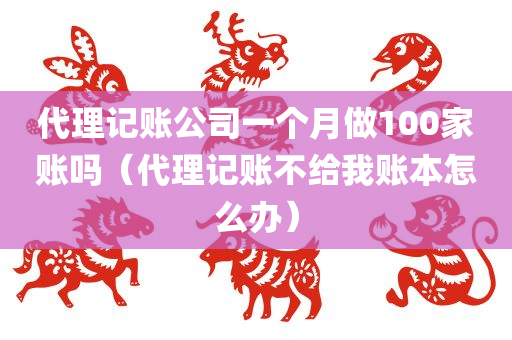 代理记账公司一个月做100家账吗（代理记账不给我账本怎么办）