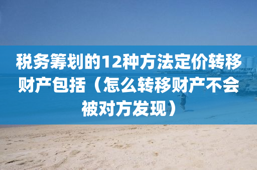 税务筹划的12种方法定价转移财产包括（怎么转移财产不会被对方发现）