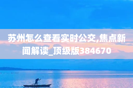 苏州怎么查看实时公交,焦点新闻解读_顶级版384670