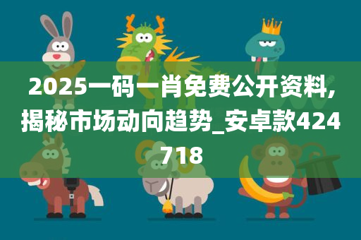 2025一码一肖免费公开资料,揭秘市场动向趋势_安卓款424718