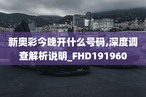 新奥彩今晚开什么号码,深度调查解析说明_FHD191960