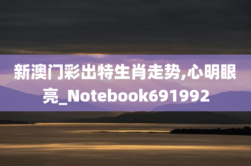 新澳门彩出特生肖走势,心明眼亮_Notebook691992