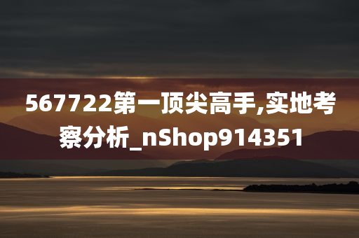 567722第一顶尖高手,实地考察分析_nShop914351