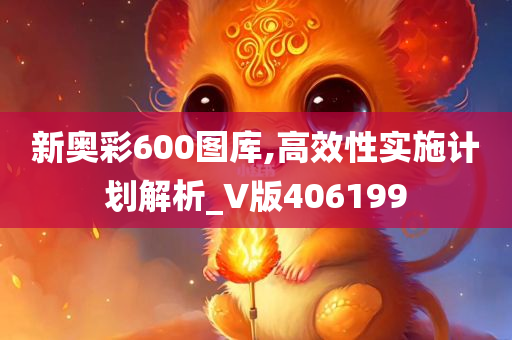 新奥彩600图库,高效性实施计划解析_V版406199