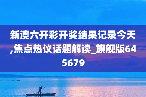 新澳六开彩开奖结果记录今天,焦点热议话题解读_旗舰版645679