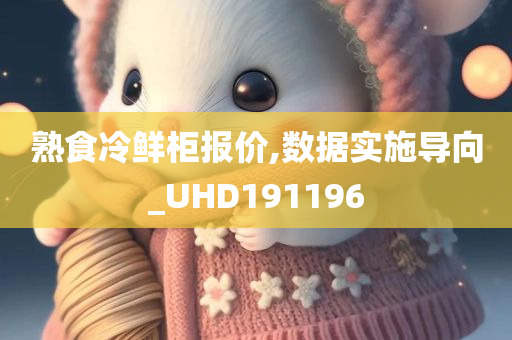 熟食冷鲜柜报价,数据实施导向_UHD191196