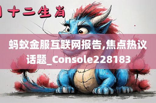 蚂蚁金服互联网报告,焦点热议话题_Console228183