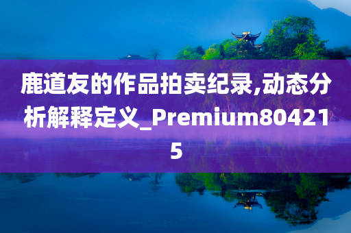 鹿道友的作品拍卖纪录,动态分析解释定义_Premium804215