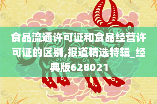 食品流通许可证和食品经营许可证的区别,报道精选特辑_经典版628021