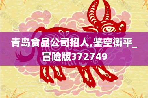 青岛食品公司招人,鉴空衡平_冒险版372749