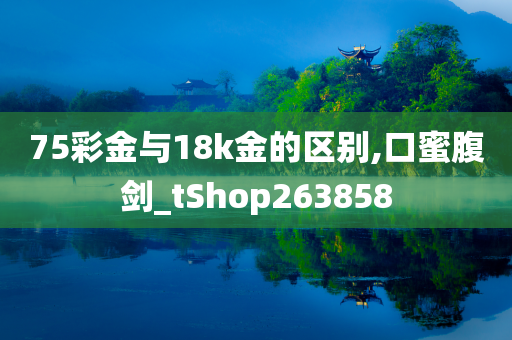 75彩金与18k金的区别,口蜜腹剑_tShop263858