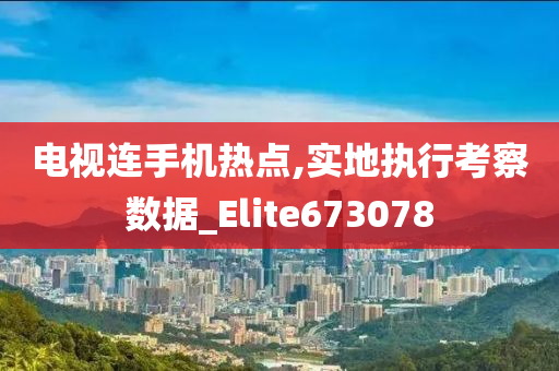 电视连手机热点,实地执行考察数据_Elite673078