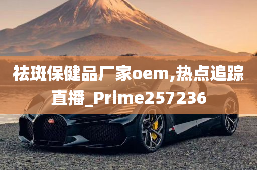 祛斑保健品厂家oem,热点追踪直播_Prime257236