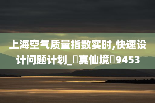 上海空气质量指数实时,快速设计问题计划_‌真仙境‌9453