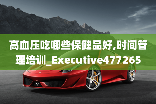 高血压吃哪些保健品好,时间管理培训_Executive477265