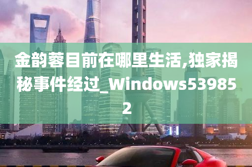 金韵蓉目前在哪里生活,独家揭秘事件经过_Windows539852